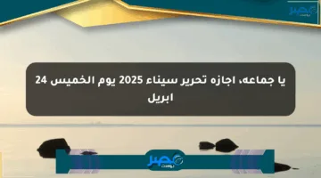 يا جماعة، إجازة تحرير سيناء 2025 يوم الخميس 24 أبريل